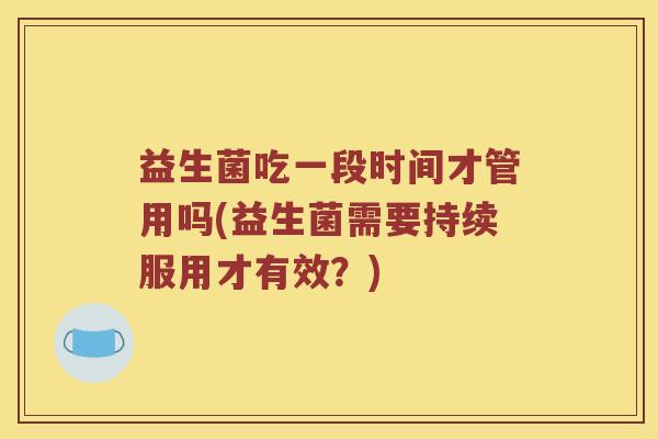 益生菌吃一段时间才管用吗(益生菌需要持续服用才有效？)