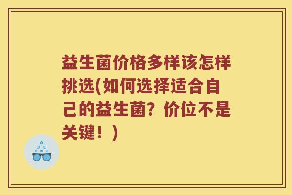 益生菌价格多样该怎样挑选(如何选择适合自己的益生菌？价位不是关键！)