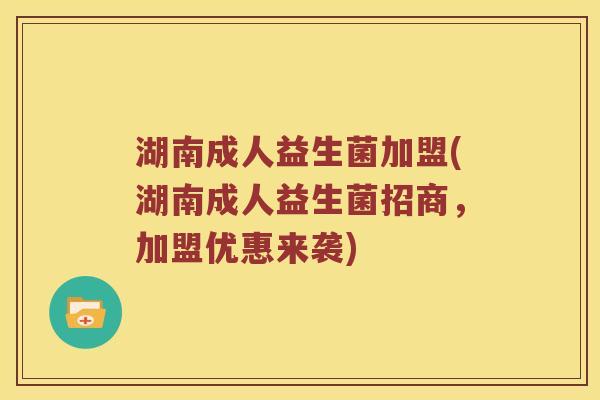 湖南成人益生菌加盟(湖南成人益生菌招商，加盟优惠来袭)
