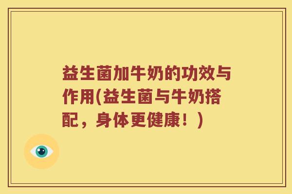 益生菌加牛奶的功效与作用(益生菌与牛奶搭配,身体更健康!) 益生菌加牛奶的功效与作用(益生菌与牛奶搭配,身体更健康!)