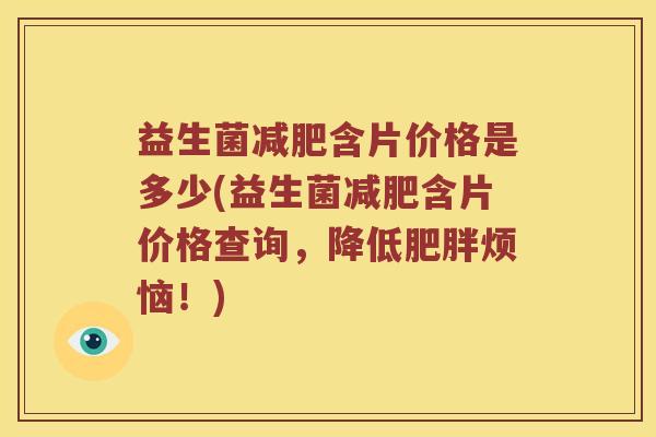 益生菌减肥含片价格是多少(益生菌减肥含片价格查询，降低肥胖烦恼！)