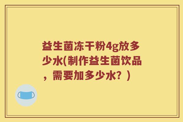 益生菌冻干粉4g放多少水(制作益生菌饮品,需要加多少水?) 益生菌冻干粉4g放多少水(制作益生菌饮品,需要加多少水?)