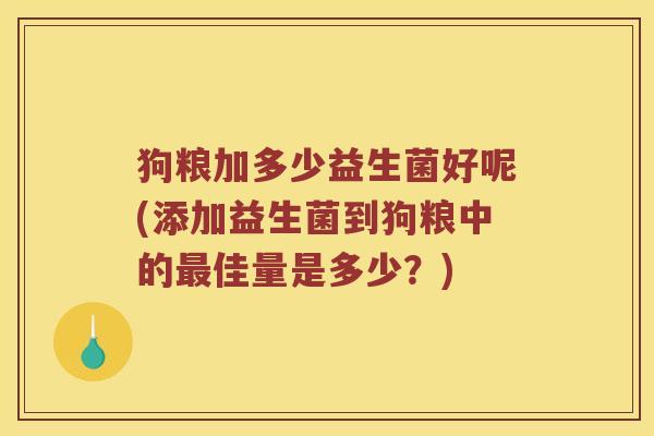 狗粮加多少益生菌好呢(添加益生菌到狗粮中的佳量是多少?) 狗粮加多少益生菌好呢(添加益生菌到狗粮中的佳量是多少?)
