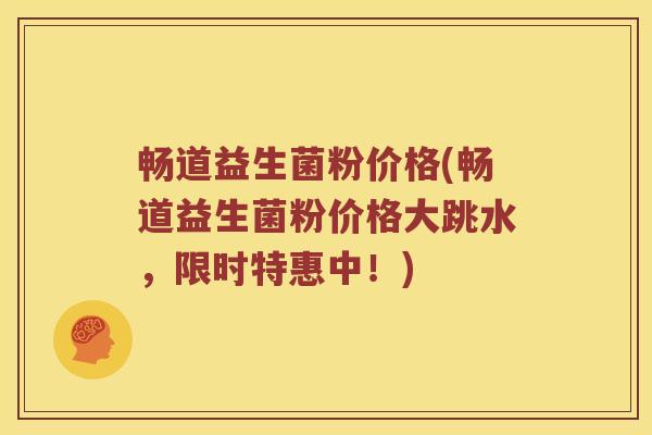 畅道益生菌粉价格(畅道益生菌粉价格大跳水，限时特惠中！)