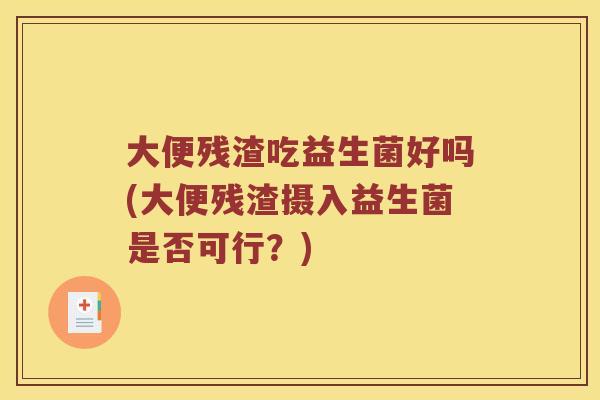 大便残渣吃益生菌好吗(大便残渣摄入益生菌是否可行?) 大便残渣吃益生菌好吗(大便残渣摄入益生菌是否可行?)