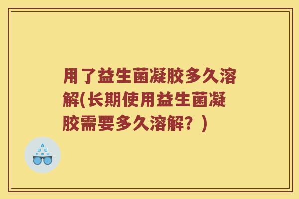用了益生菌凝胶多久溶解(长期使用益生菌凝胶需要多久溶解?) 用了益生菌凝胶多久溶解(长期使用益生菌凝胶需要多久溶解?)