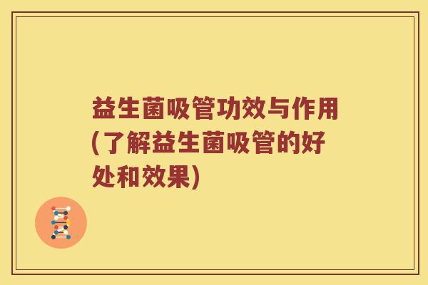 益生菌吸管功效与作用(了解益生菌吸管的好处和效果)