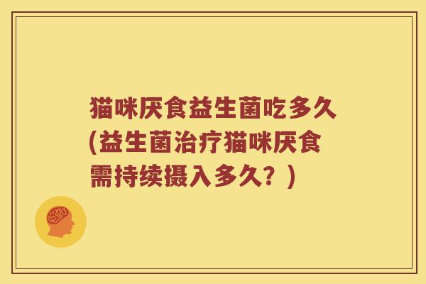 猫咪厌食益生菌吃多久(益生菌治疗猫咪厌食需持续摄入多久？)
