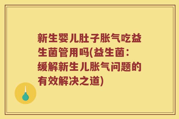 新生婴儿肚子胀气吃益生菌管用吗(益生菌：缓解新生儿胀气问题的有效解决之道)