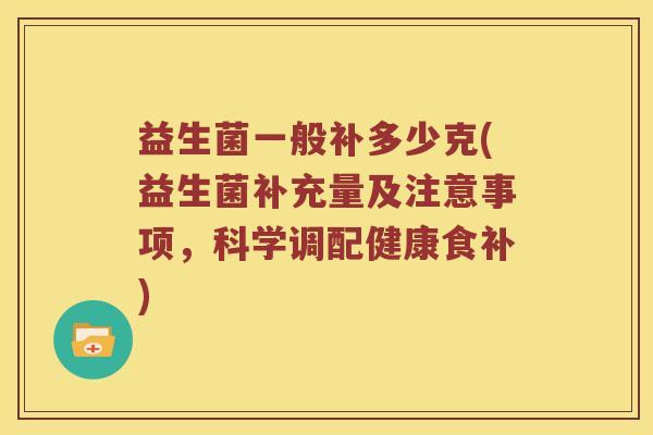 益生菌一般补多少克(益生菌补充量及注意事项，科学调配健康食补)