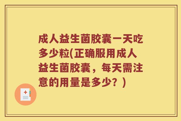 成人益生菌胶囊一天吃多少粒(正确服用成人益生菌胶囊，每天需注意的用量是多少？)