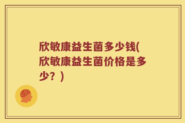 欣敏康益生菌多少钱(欣敏康益生菌价格是多少？)