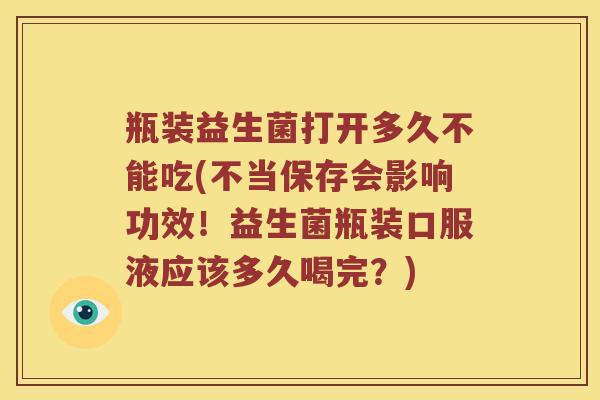 瓶装益生菌打开多久不能吃(不当保存会影响功效！益生菌瓶装口服液应该多久喝完？)