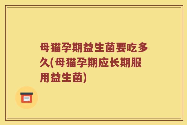 母猫孕期益生菌要吃多久(母猫孕期应长期服用益生菌)