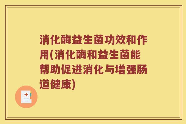消化酶益生菌功效和作用(消化酶和益生菌能帮助促进消化与增强肠道健康) 消化酶益生菌功效和作用(消化酶和益生菌能帮助促进消化与增强肠道健康)