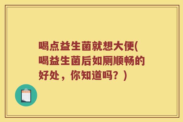 喝点益生菌就想大便(喝益生菌后如厕顺畅的好处，你知道吗？)