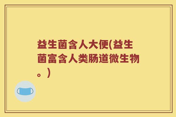 益生菌含人大便(益生菌富含人类肠道微生物。)