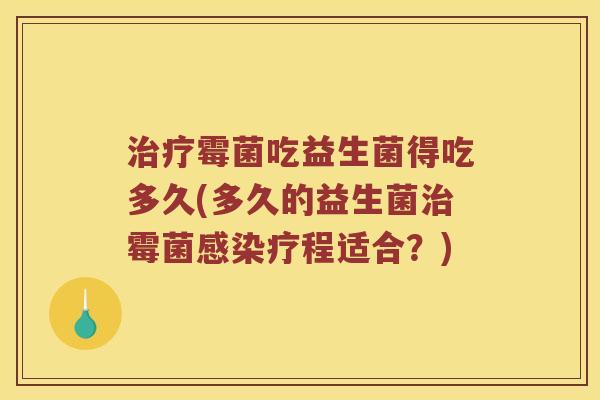 霉菌吃益生菌得吃多久(多久的益生菌霉菌疗程适合?) 霉菌吃益生菌得吃多久(多久的益生菌霉菌疗程适合?)