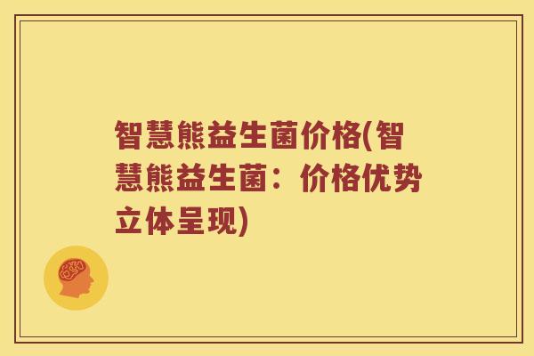 智慧熊益生菌价格(智慧熊益生菌：价格优势立体呈现)