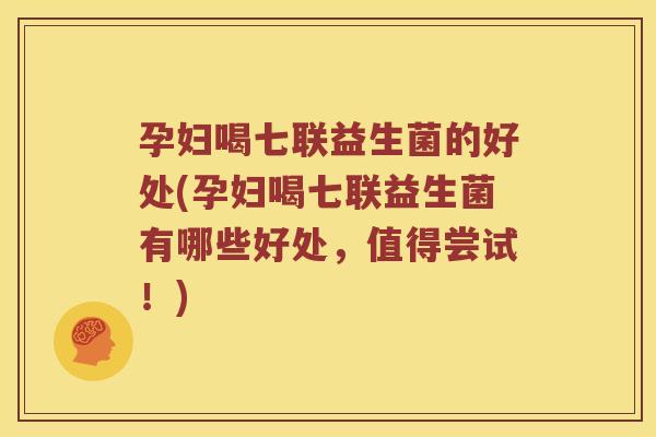 孕妇喝七联益生菌的好处(孕妇喝七联益生菌有哪些好处，值得尝试！)