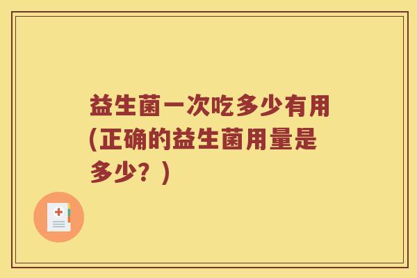 益生菌一次吃多少有用(正确的益生菌用量是多少？)