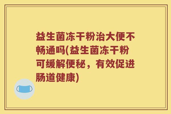 益生菌冻干粉大便不畅通吗(益生菌冻干粉可缓解，有效促进肠道健康)