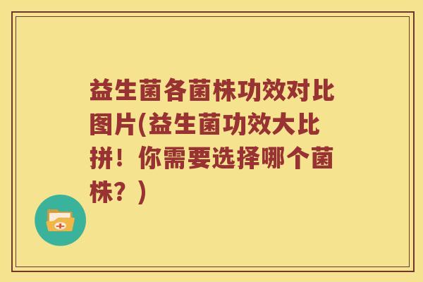 益生菌各菌株功效对比图片(益生菌功效大比拼！你需要选择哪个菌株？)