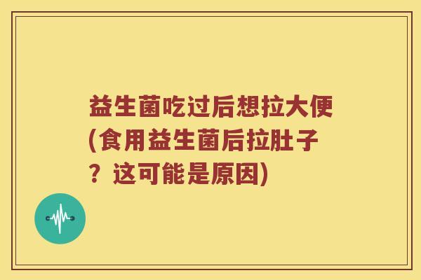 益生菌吃过后想拉大便(食用益生菌后拉肚子？这可能是原因)
