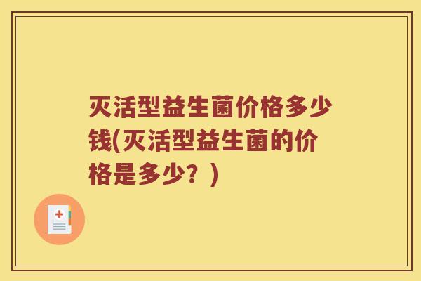 灭活型益生菌价格多少钱(灭活型益生菌的价格是多少？)