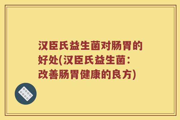 汉臣氏益生菌对肠胃的好处(汉臣氏益生菌：改善肠胃健康的良方)