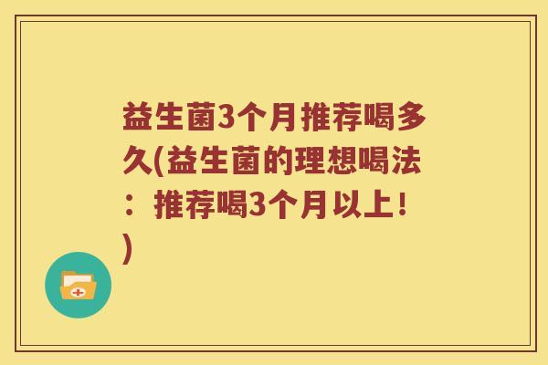 益生菌3个月推荐喝多久(益生菌的理想喝法:推荐喝3个月以上!) 益生菌3个月推荐喝多久(益生菌的理想喝法:推荐喝3个月以上!)