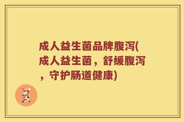 成人益生菌品牌腹泻(成人益生菌，舒缓腹泻，守护肠道健康)