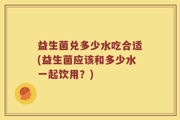 益生菌兑多少水吃合适(益生菌应该和多少水一起饮用？)