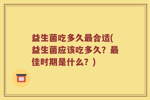 益生菌吃多久最合适(益生菌应该吃多久？最佳时期是什么？)