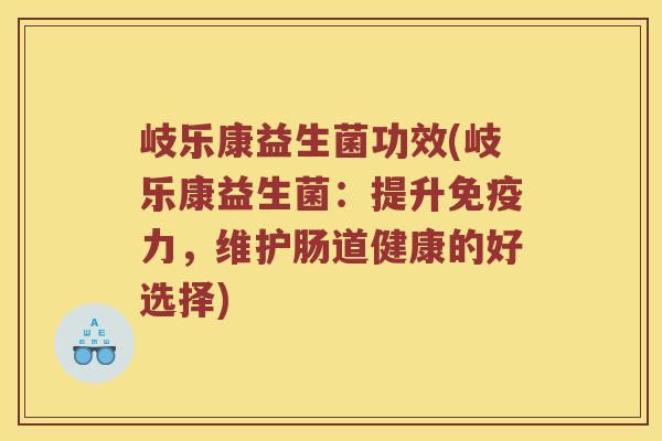 岐乐康益生菌功效(岐乐康益生菌：提升免疫力，维护肠道健康的好选择)
