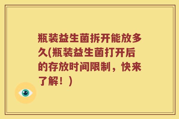 瓶装益生菌拆开能放多久(瓶装益生菌打开后的存放时间限制，快来了解！)