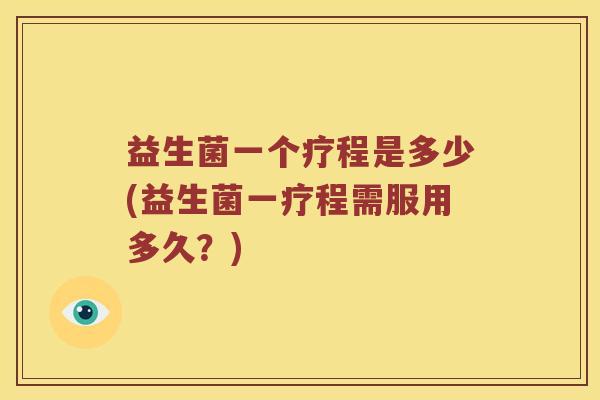益生菌一个疗程是多少(益生菌一疗程需服用多久？)