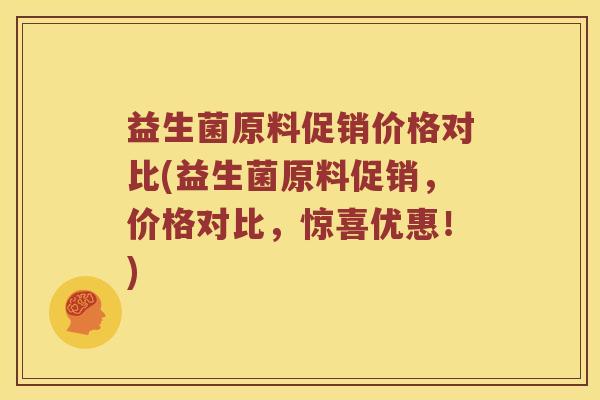 益生菌原料促销价格对比(益生菌原料促销，价格对比，惊喜优惠！)