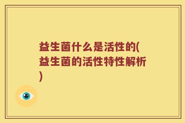 益生菌什么是活性的(益生菌的活性特性解析)