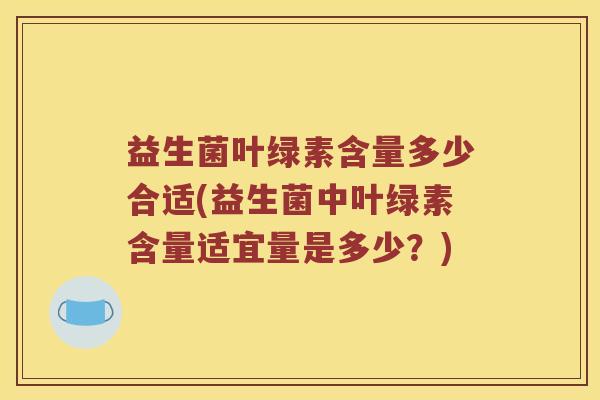 益生菌叶绿素含量多少合适(益生菌中叶绿素含量适宜量是多少？)