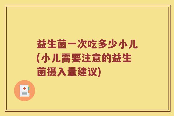 益生菌一次吃多少小儿(小儿需要注意的益生菌摄入量建议)