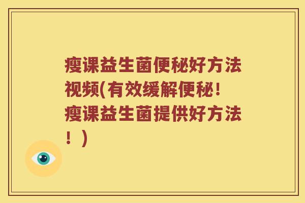 瘦课益生菌便秘好方法视频(有效缓解便秘！瘦课益生菌提供好方法！)