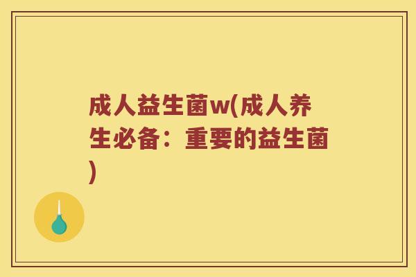 成人益生菌w(成人养生必备:重要的益生菌) 成人益生菌w(成人养生必备:重要的益生菌)