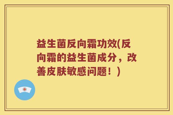 益生菌反向霜功效(反向霜的益生菌成分，改善皮肤敏感问题！)