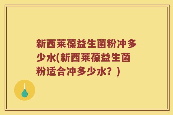 新西莱葆益生菌粉冲多少水(新西莱葆益生菌粉适合冲多少水？)
