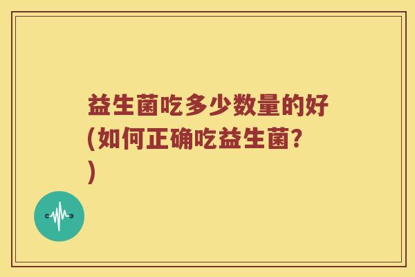 益生菌吃多少数量的好(如何正确吃益生菌？)