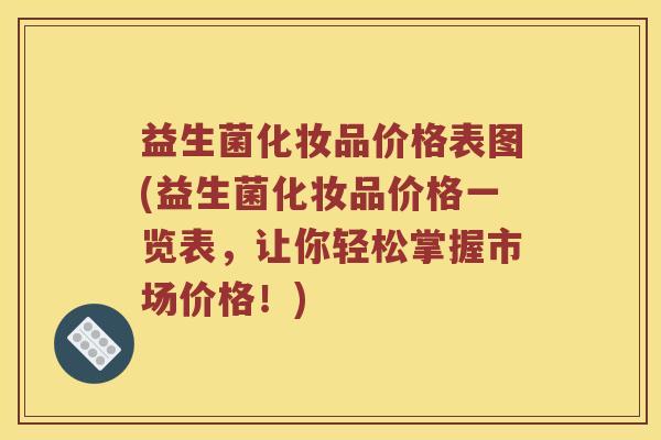 益生菌化妆品价格表图(益生菌化妆品价格一览表，让你轻松掌握市场价格！)