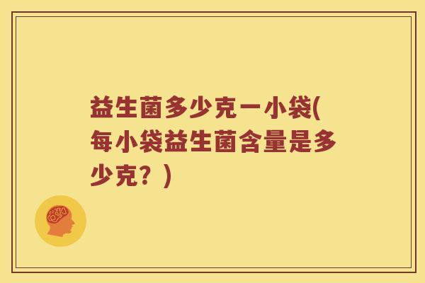 益生菌多少克一小袋(每小袋益生菌含量是多少克？)