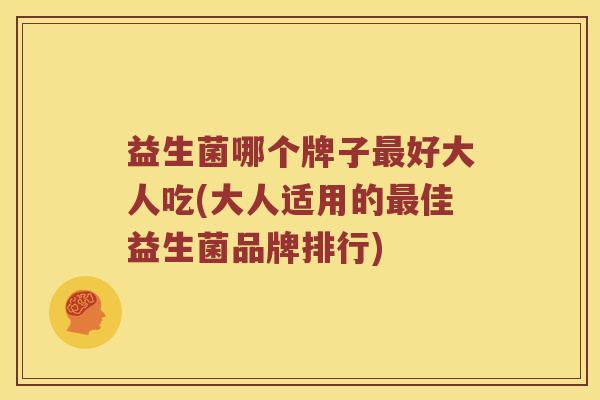 益生菌哪个牌子最好大人吃(大人适用的最佳益生菌品牌排行)