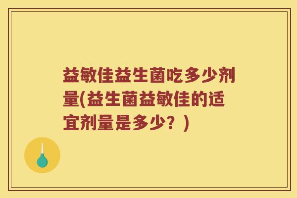 益敏佳益生菌吃多少剂量(益生菌益敏佳的适宜剂量是多少？)
